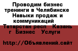 Проводим бизнес-тренинги в Челябинске. Навыки продаж и коммуникаций.  - Татарстан респ., Казань г. Бизнес » Услуги   